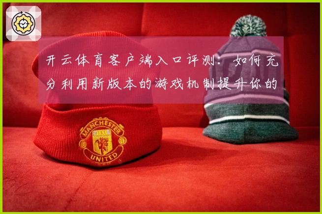 开云体育客户端入口评测：如何充分利用新版本的游戏机制提升你的操作水平