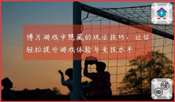 博万游戏中隐藏的玩法技巧，让你轻松提升游戏体验与竞技水平