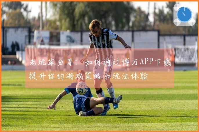 老玩家分享：如何通过博万APP下载提升你的游戏策略和玩法体验