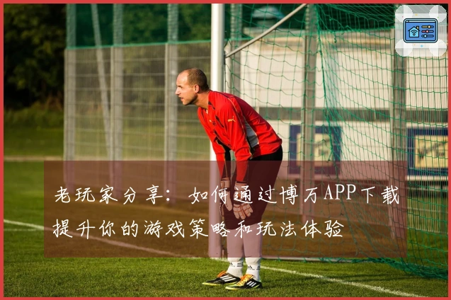 老玩家分享：如何通过博万APP下载提升你的游戏策略和玩法体验