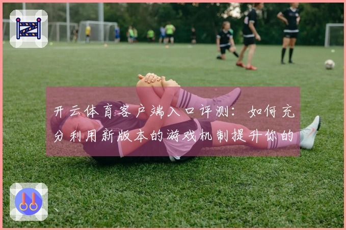 开云体育客户端入口评测：如何充分利用新版本的游戏机制提升你的操作水平