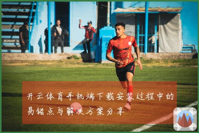 开云体育手机端下载安装过程中的易错点与解决方案分享