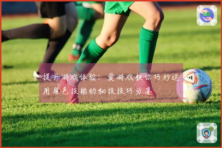 提升游戏体验：爱游戏教你巧妙运用角色技能的秘技技巧分享