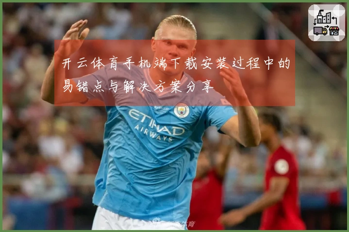 开云体育手机端下载安装过程中的易错点与解决方案分享