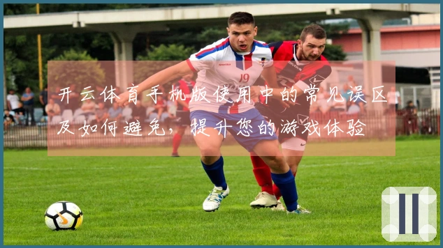 开云体育手机版使用中的常见误区及如何避免，提升您的游戏体验