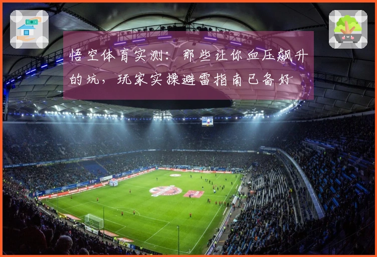 悟空体育实测：那些让你血压飙升的坑，玩家实操避雷指南已备好