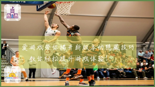 爱游戏带你揭开新版本的隐藏技巧，教你轻松提升游戏体验！